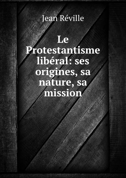 Обложка книги Le Protestantisme liberal: ses origines, sa nature, sa mission, Jean Réville