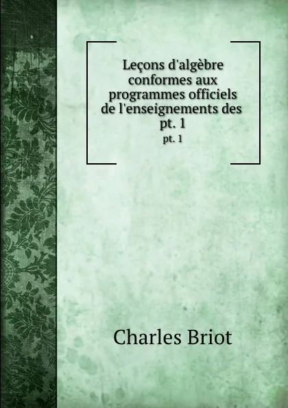 Обложка книги Lecons d.algebre conformes aux programmes officiels de l.enseignements des . pt. 1, Charles Briot