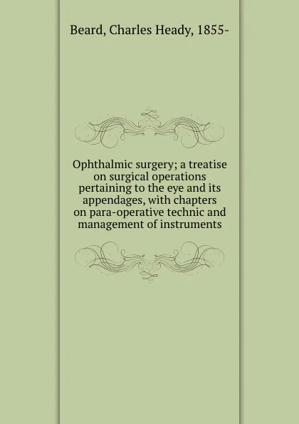 Обложка книги Ophthalmic surgery; a treatise on surgical operations pertaining to the eye and its appendages, with chapters on para-operative technic and management of instruments, Charles Heady Beard