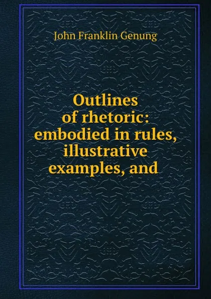 Обложка книги Outlines of rhetoric: embodied in rules, illustrative examples, and ., Genung John Franklin