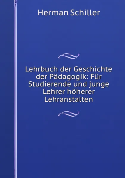 Обложка книги Lehrbuch der Geschichte der Padagogik: Fur Studierende und junge Lehrer hoherer Lehranstalten, Herman Schiller