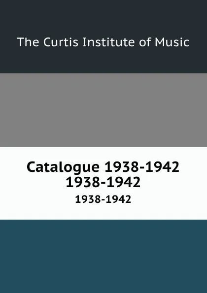 Обложка книги Catalogue 1938-1942. 1938-1942, The Curtis Institute of Music