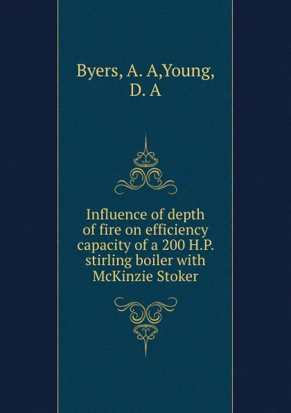 Обложка книги Influence of depth of fire on efficiency . capacity of a 200 H.P. stirling boiler with McKinzie Stoker, A.A. Byers