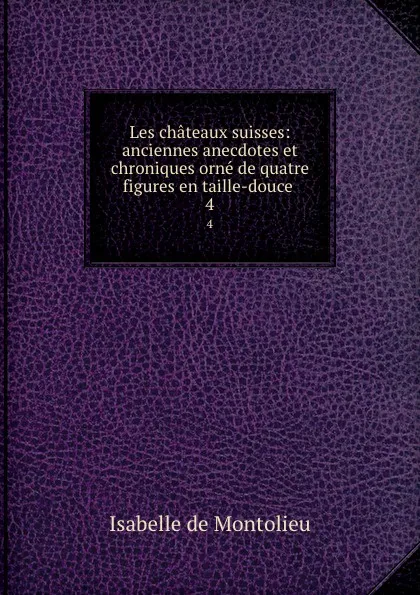 Обложка книги Les chateaux suisses: anciennes anecdotes et chroniques orne de quatre figures en taille-douce . 4, Isabelle de Montolieu