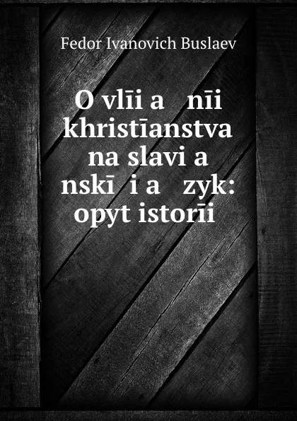 Обложка книги O vliia   nii khristianstva na slavia   nskii ia   zyk: opyt istorii ., Fedor Ivanovich Buslaev