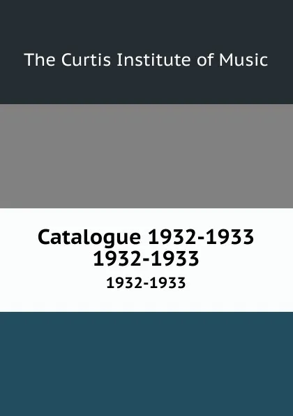 Обложка книги Catalogue 1932-1933. 1932-1933, The Curtis Institute of Music