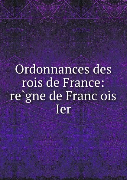 Обложка книги Ordonnances des rois de France: regne de Francois Ier, Francis I