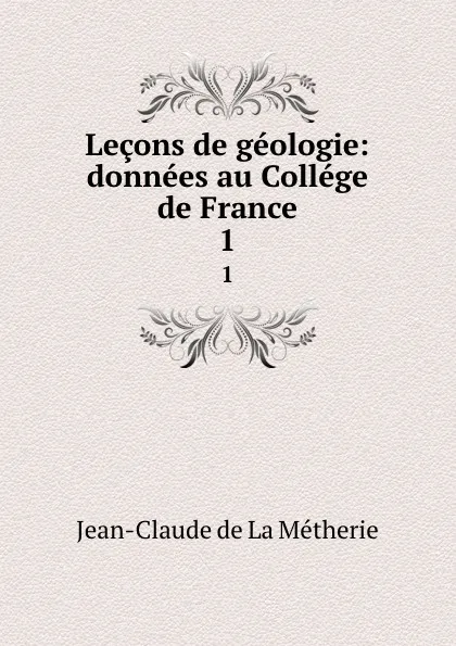 Обложка книги Lecons de geologie: donnees au College de France. 1, Jean-Claude de La Métherie