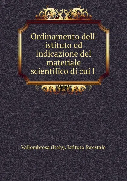 Обложка книги Ordinamento dell. istituto ed indicazione del materiale scientifico di cui l ., Vallombrosa Italy Istituto forestale