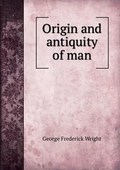 Обложка книги Origin and antiquity of man, G. Frederick Wright