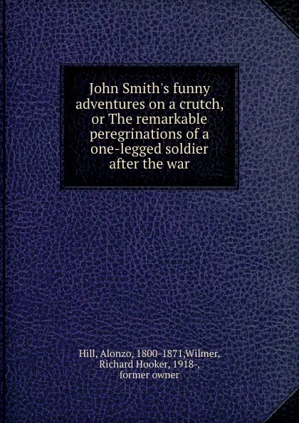 Обложка книги John Smith.s funny adventures on a crutch, or The remarkable peregrinations of a one-legged soldier after the war, Alonzo Hill