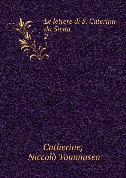 Обложка книги Le lettere di S. Caterina da Siena. 2, Niccolò Tommaseo Catherine