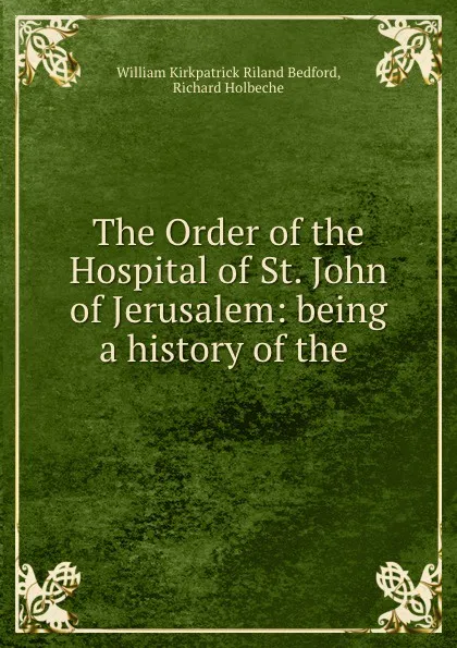 Обложка книги The Order of the Hospital of St. John of Jerusalem: being a history of the ., William Kirkpatrick Riland Bedford