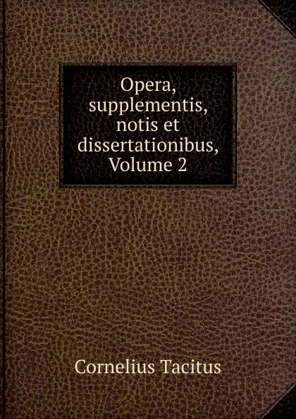 Обложка книги Opera, supplementis, notis et dissertationibus, Volume 2, Cornelius Tacitus
