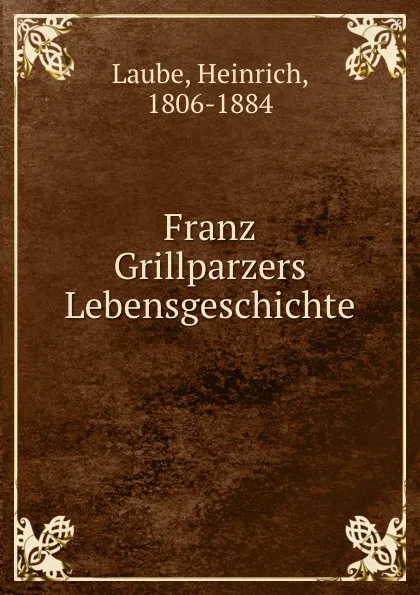 Обложка книги Franz Grillparzers Lebensgeschichte, Heinrich Laube