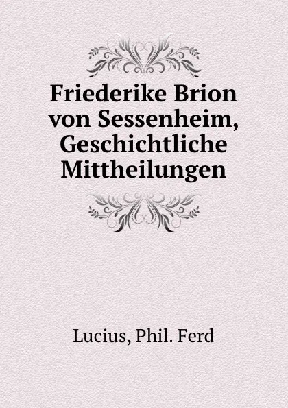 Обложка книги Friederike Brion von Sessenheim, Geschichtliche Mittheilungen, Phil. Ferd Lucius