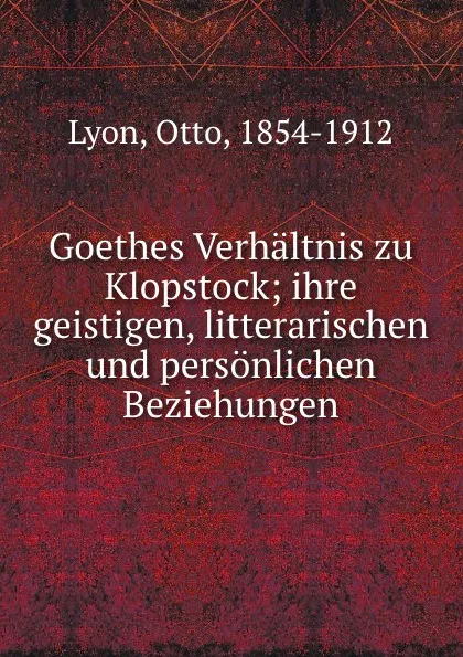 Обложка книги Goethes Verhaltnis zu Klopstock; ihre geistigen, litterarischen und personlichen Beziehungen, Otto Lyon