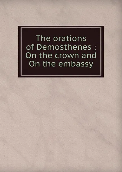 Обложка книги The orations of Demosthenes : On the crown and On the embassy, Kennedy Demosthenes