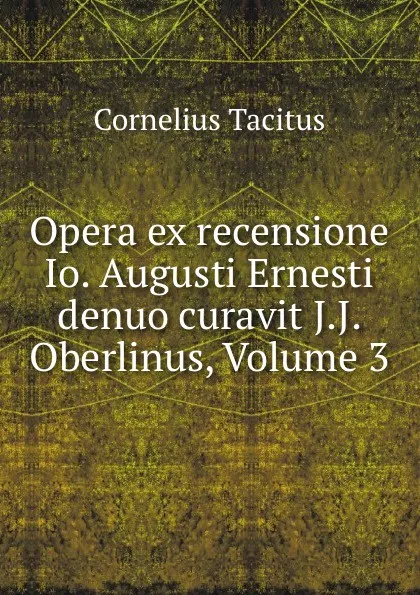 Обложка книги Opera ex recensione Io. Augusti Ernesti denuo curavit J.J. Oberlinus, Volume 3, Cornelius Tacitus
