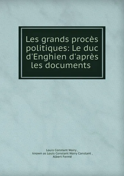 Обложка книги Les grands proces politiques: Le duc d.Enghien d.apres les documents ., Louis Constant Wairy