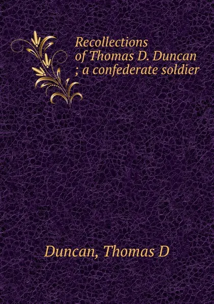 Обложка книги Recollections of Thomas D. Duncan ; a confederate soldier, Thomas D. Duncan