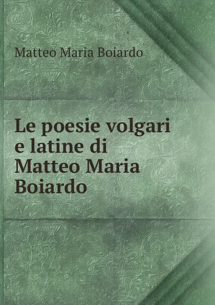 Обложка книги Le poesie volgari e latine di Matteo Maria Boiardo, Matteo Maria Boiardo