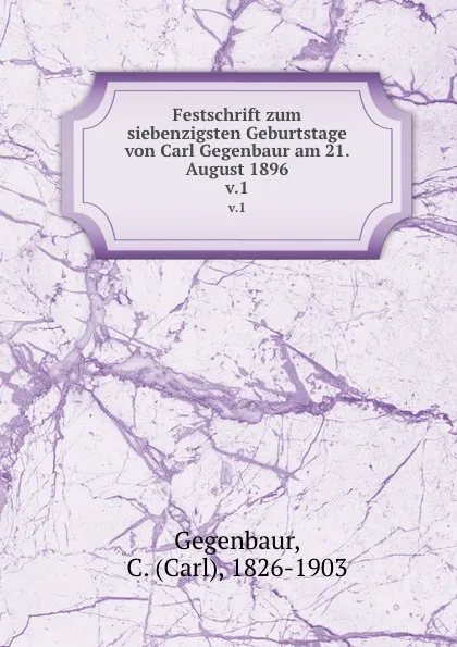 Обложка книги Festschrift zum siebenzigsten Geburtstage von Carl Gegenbaur am 21. August 1896. v.1, Carl Gegenbaur