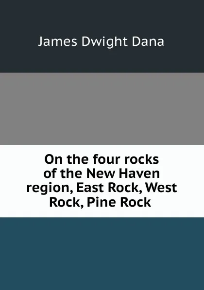 Обложка книги On the four rocks of the New Haven region, East Rock, West Rock, Pine Rock ., James Dwight Dana