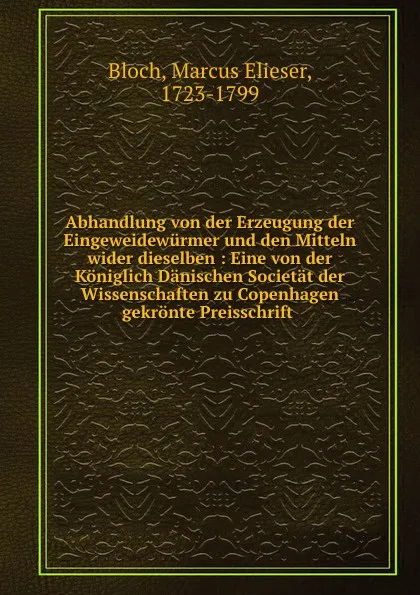 Обложка книги Abhandlung von der Erzeugung der Eingeweidewurmer und den Mitteln wider dieselben : Eine von der Koniglich Danischen Societat der Wissenschaften zu Copenhagen gekronte Preisschrift, Marcus Elieser Bloch