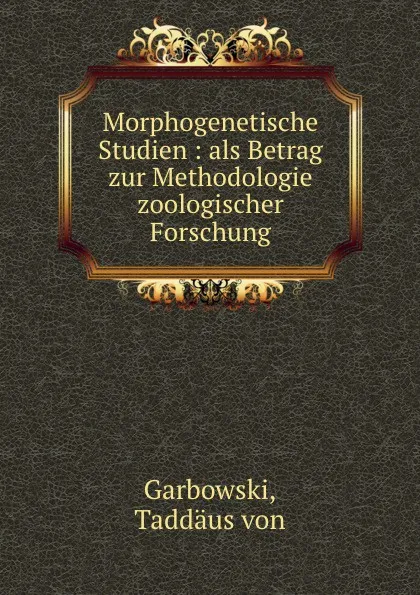 Обложка книги Morphogenetische Studien : als Betrag zur Methodologie zoologischer Forschung, Taddäus von Garbowski