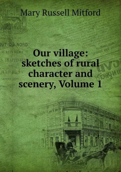 Обложка книги Our village: sketches of rural character and scenery, Volume 1, Mary Russell Mitford