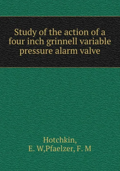 Обложка книги Study of the action of a four inch grinnell variable pressure alarm valve, E.W. Hotchkin