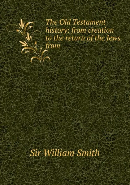 Обложка книги The Old Testament history: from creation to the return of the Jews from ., Smith William