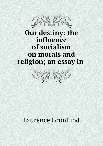 Обложка книги Our destiny: the influence of socialism on morals and religion; an essay in ., Laurence Gronlund