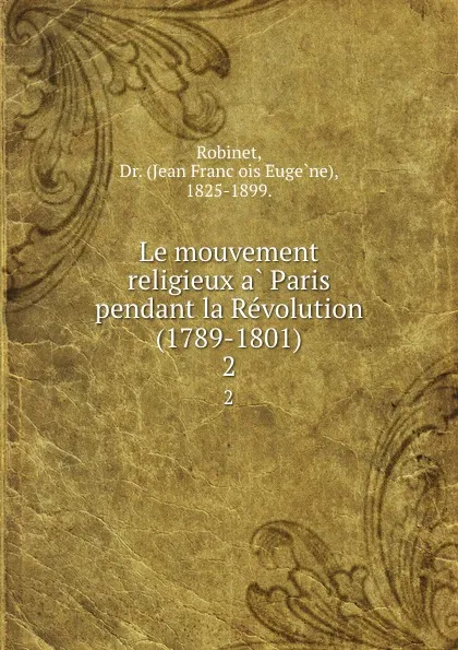 Обложка книги Le mouvement religieux a Paris pendant la Revolution (1789-1801). 2, Jean François Eugène Robinet