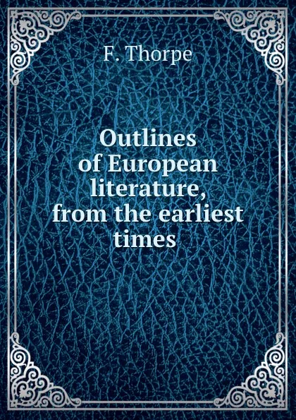 Обложка книги Outlines of European literature, from the earliest times ., F. Thorpe