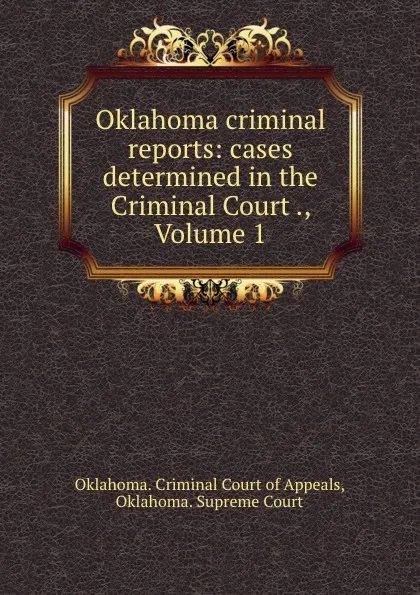 Обложка книги Oklahoma criminal reports: cases determined in the Criminal Court ., Volume 1, Oklahoma. Criminal Court of Appeals