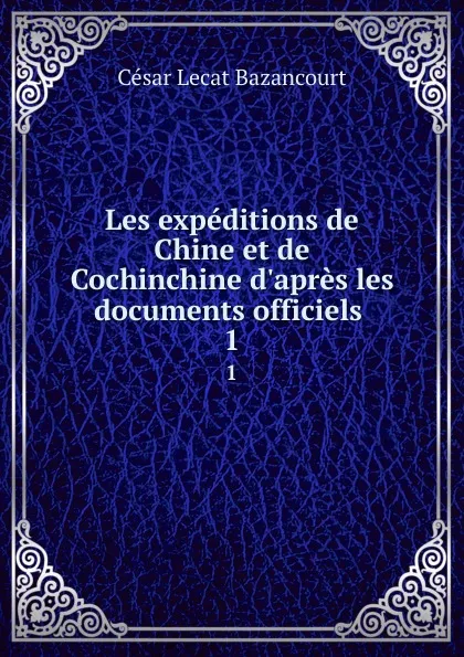 Обложка книги Les expeditions de Chine et de Cochinchine d.apres les documents officiels . 1, César Lecat Bazancourt