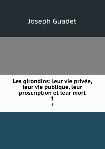 Обложка книги Les girondins: leur vie privee, leur vie publique, leur proscription et leur mort. 1, Joseph Guadet