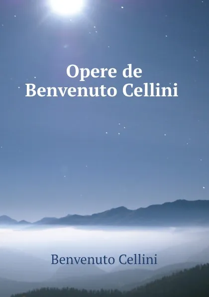 Обложка книги Opere de Benvenuto Cellini, Cellini Benvenuto