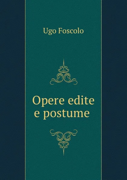 Обложка книги Opere edite e postume ., Ugo Foscolo