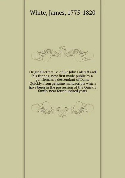 Обложка книги Original letters, .c. of Sir John Falstaff and his friends; now first made public by a gentleman, a descendant of Dame Quickly, from genuine manuscripts which have been in the possession of the Quickly family near four hundred years, James White