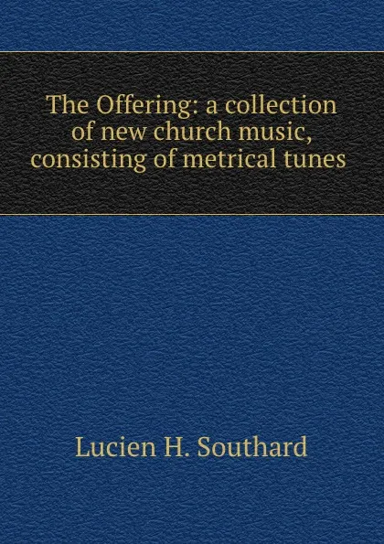 Обложка книги The Offering: a collection of new church music, consisting of metrical tunes ., Lucien H. Southard