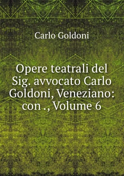 Обложка книги Opere teatrali del Sig. avvocato Carlo Goldoni, Veneziano: con ., Volume 6, Carlo Goldoni