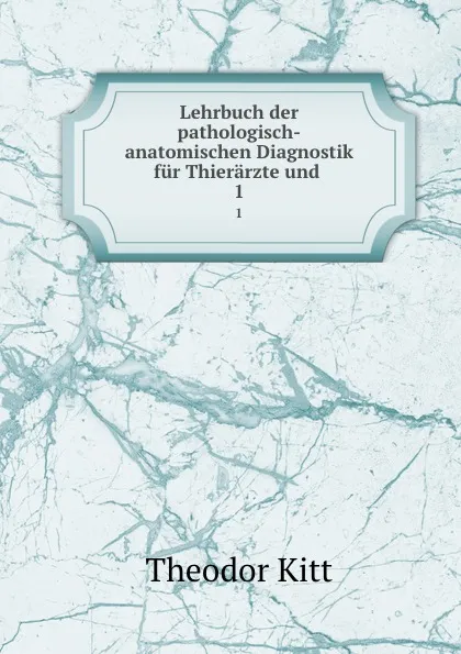 Обложка книги Lehrbuch der pathologisch-anatomischen Diagnostik fur Thierarzte und . 1, Theodor Kitt