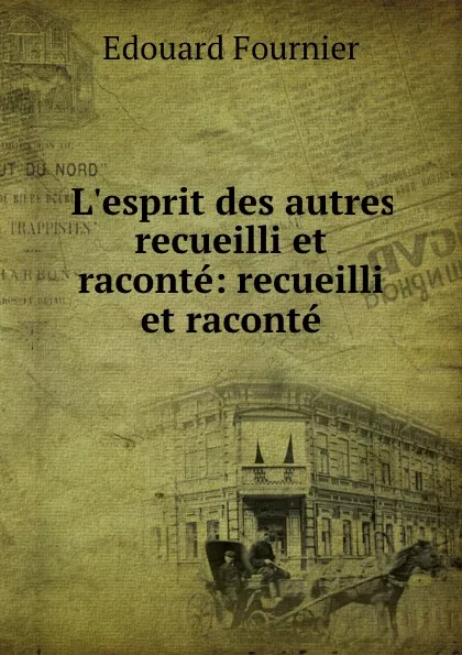 Обложка книги L.esprit des autres recueilli et raconte: recueilli et raconte, Edouard Fournier