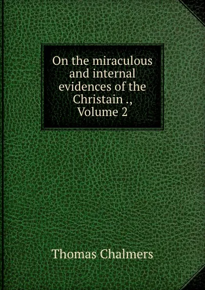 Обложка книги On the miraculous and internal evidences of the Christain ., Volume 2, Thomas Chalmers