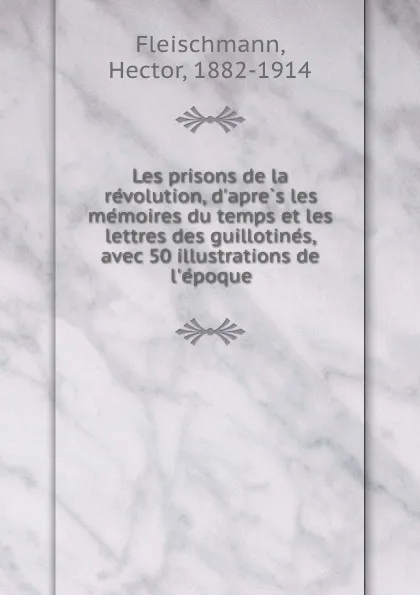 Обложка книги Les prisons de la revolution, d.apres les memoires du temps et les lettres des guillotines, avec 50 illustrations de l.epoque, Hector Fleischmann