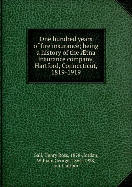 Обложка книги One hundred years of fire insurance; being a history of the AEtna insurance company, Hartford, Connecticut, 1819-1919, Henry Ross Gall
