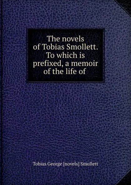 Обложка книги The novels of Tobias Smollett. To which is prefixed, a memoir of the life of ., Tobias George novels Smollett